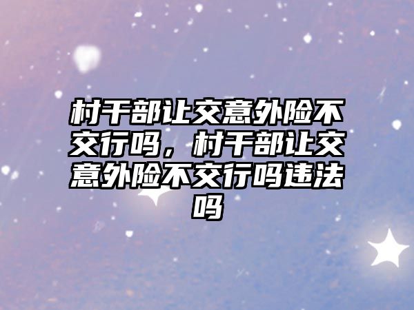 村干部讓交意外險(xiǎn)不交行嗎，村干部讓交意外險(xiǎn)不交行嗎違法嗎