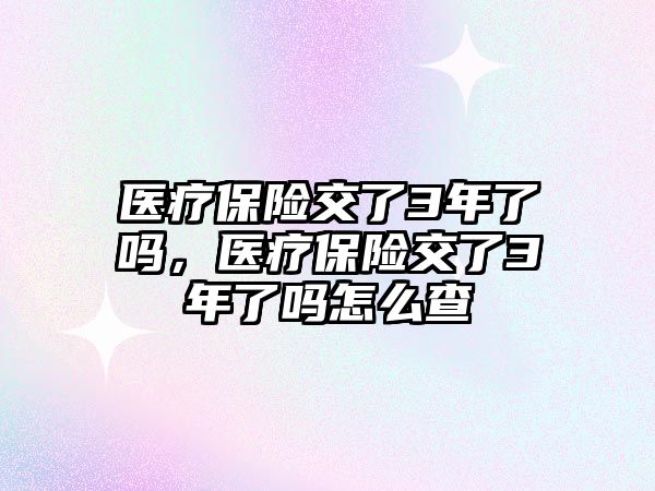 醫(yī)療保險(xiǎn)交了3年了嗎，醫(yī)療保險(xiǎn)交了3年了嗎怎么查