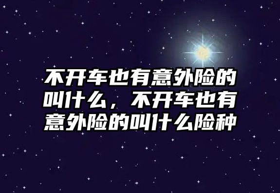 不開車也有意外險(xiǎn)的叫什么，不開車也有意外險(xiǎn)的叫什么險(xiǎn)種