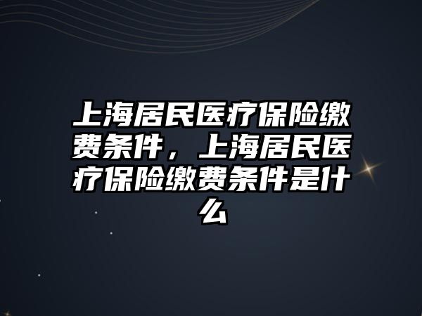 上海居民醫(yī)療保險繳費條件，上海居民醫(yī)療保險繳費條件是什么