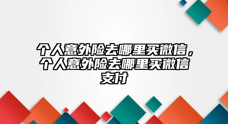 個人意外險去哪里買微信，個人意外險去哪里買微信支付