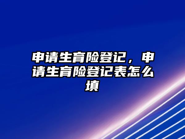 申請生育險登記，申請生育險登記表怎么填