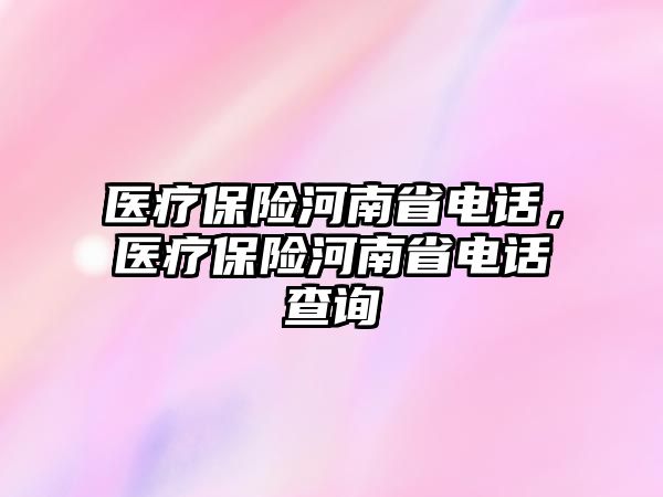 醫(yī)療保險河南省電話，醫(yī)療保險河南省電話查詢