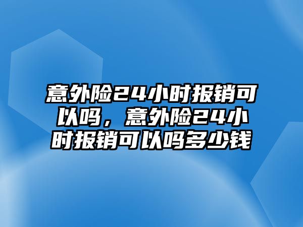 意外險24小時報銷可以嗎，意外險24小時報銷可以嗎多少錢