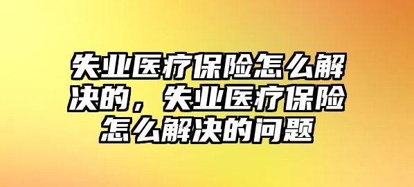 失業(yè)醫(yī)療保險(xiǎn)怎么解決的，失業(yè)醫(yī)療保險(xiǎn)怎么解決的問題