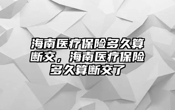 海南醫(yī)療保險多久算斷交，海南醫(yī)療保險多久算斷交了