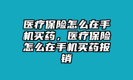 醫(yī)療保險怎么在手機買藥，醫(yī)療保險怎么在手機買藥報銷