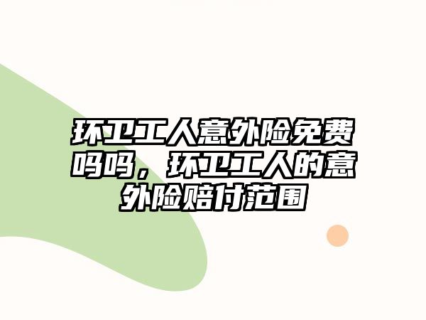 環(huán)衛(wèi)工人意外險免費嗎嗎，環(huán)衛(wèi)工人的意外險賠付范圍