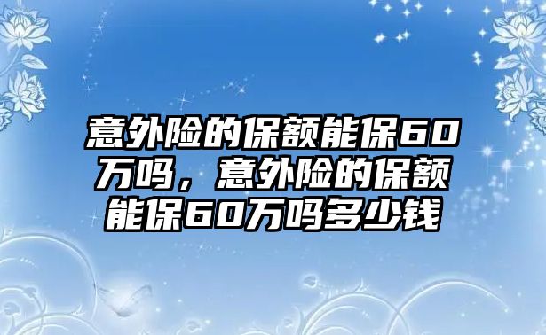 意外險的保額能保60萬嗎，意外險的保額能保60萬嗎多少錢