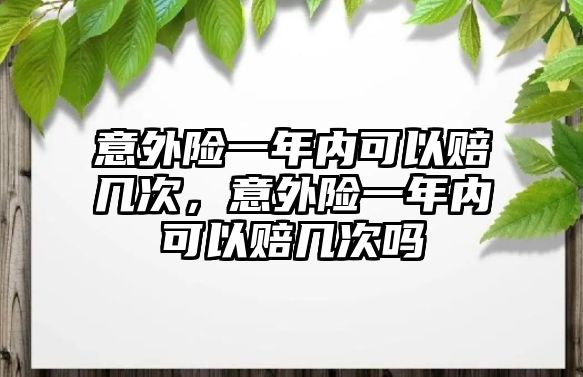 意外險一年內可以賠幾次，意外險一年內可以賠幾次嗎