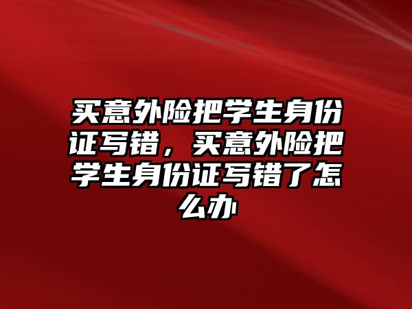 買意外險把學生身份證寫錯，買意外險把學生身份證寫錯了怎么辦