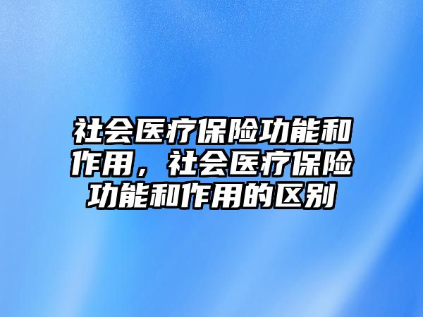 社會醫(yī)療保險功能和作用，社會醫(yī)療保險功能和作用的區(qū)別