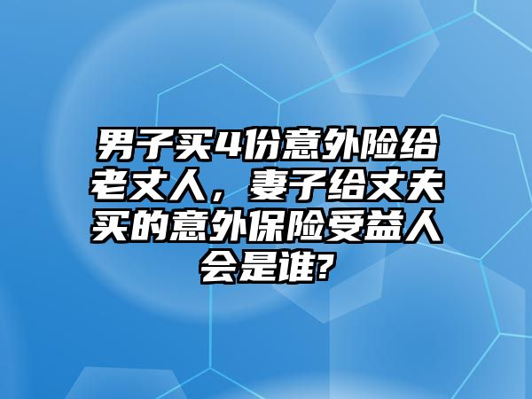 男子買4份意外險給老丈人，妻子給丈夫買的意外保險受益人會是誰?