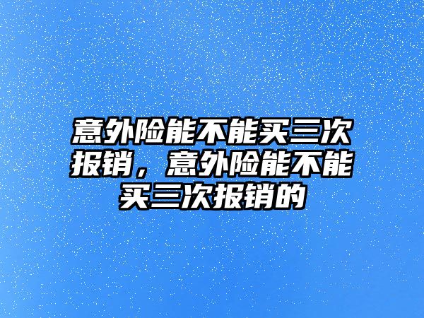 意外險能不能買三次報銷，意外險能不能買三次報銷的