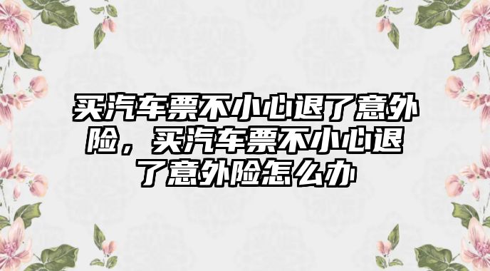 買汽車票不小心退了意外險(xiǎn)，買汽車票不小心退了意外險(xiǎn)怎么辦