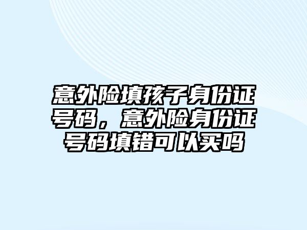 意外險填孩子身份證號碼，意外險身份證號碼填錯可以買嗎