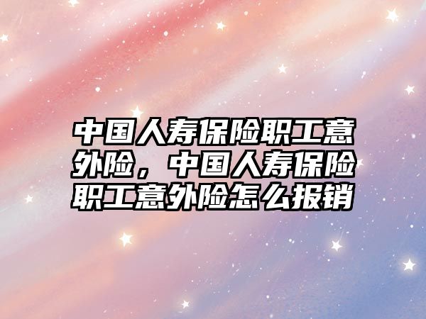 中國人壽保險職工意外險，中國人壽保險職工意外險怎么報銷