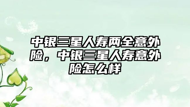 中銀三星人壽兩全意外險(xiǎn)，中銀三星人壽意外險(xiǎn)怎么樣