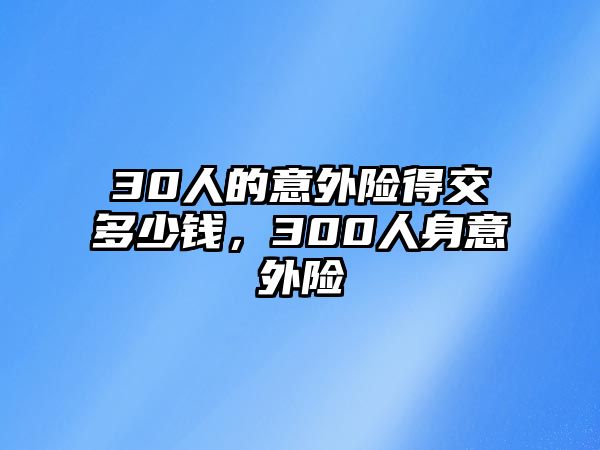 30人的意外險(xiǎn)得交多少錢，300人身意外險(xiǎn)