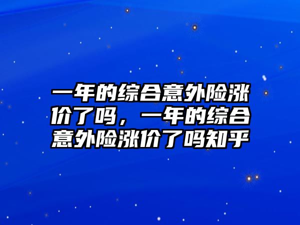 一年的綜合意外險漲價了嗎，一年的綜合意外險漲價了嗎知乎