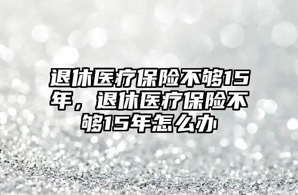 退休醫(yī)療保險不夠15年，退休醫(yī)療保險不夠15年怎么辦