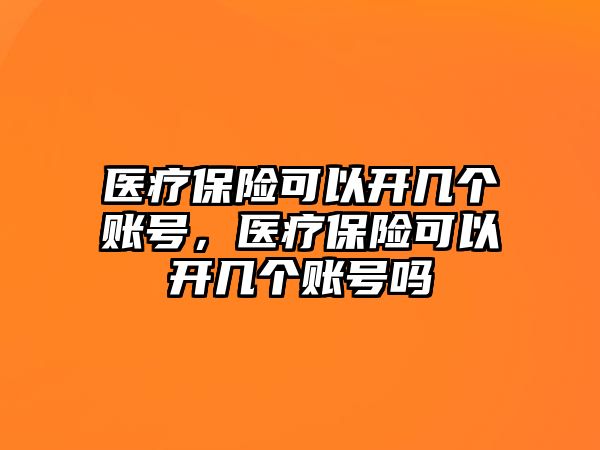 醫(yī)療保險可以開幾個賬號，醫(yī)療保險可以開幾個賬號嗎