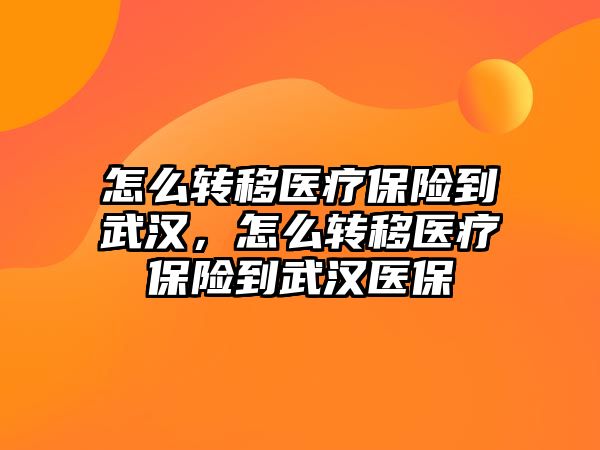 怎么轉(zhuǎn)移醫(yī)療保險到武漢，怎么轉(zhuǎn)移醫(yī)療保險到武漢醫(yī)保