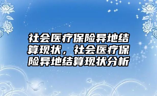 社會醫(yī)療保險異地結(jié)算現(xiàn)狀，社會醫(yī)療保險異地結(jié)算現(xiàn)狀分析