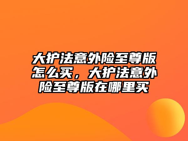 大護法意外險至尊版怎么買，大護法意外險至尊版在哪里買