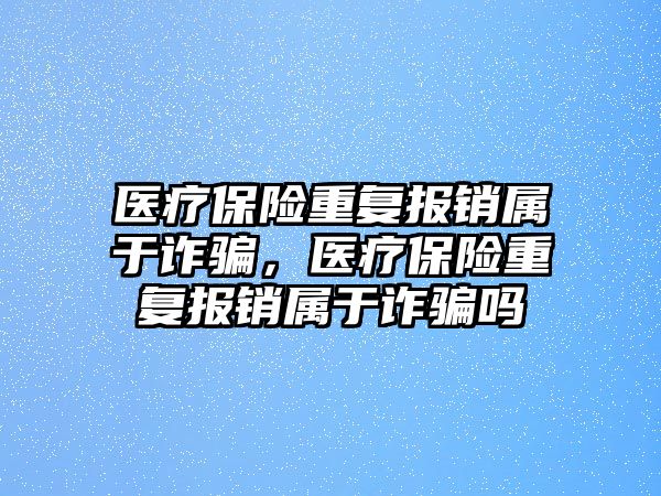 醫(yī)療保險重復報銷屬于詐騙，醫(yī)療保險重復報銷屬于詐騙嗎