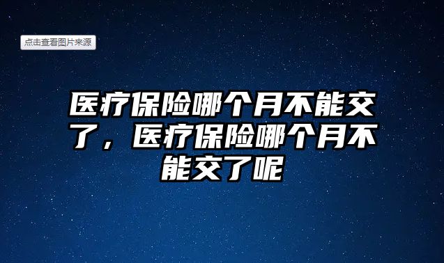 醫(yī)療保險哪個月不能交了，醫(yī)療保險哪個月不能交了呢