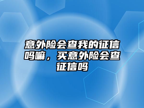 意外險會查我的征信嗎嘛，買意外險會查征信嗎