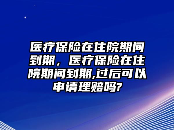 醫(yī)療保險(xiǎn)在住院期間到期，醫(yī)療保險(xiǎn)在住院期間到期,過(guò)后可以申請(qǐng)理賠嗎?