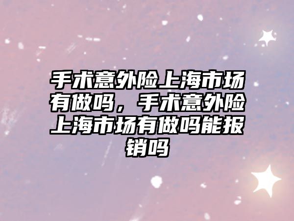 手術意外險上海市場有做嗎，手術意外險上海市場有做嗎能報銷嗎