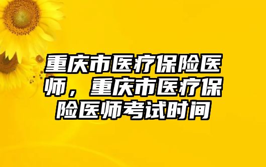 重慶市醫(yī)療保險醫(yī)師，重慶市醫(yī)療保險醫(yī)師考試時間