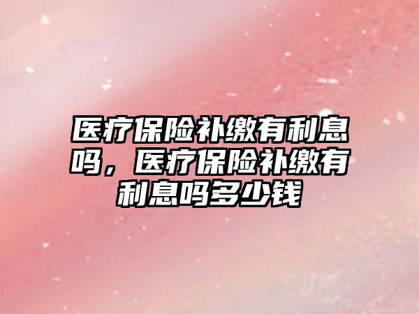 醫(yī)療保險補繳有利息嗎，醫(yī)療保險補繳有利息嗎多少錢