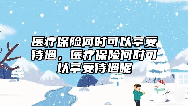 醫(yī)療保險何時可以享受待遇，醫(yī)療保險何時可以享受待遇呢