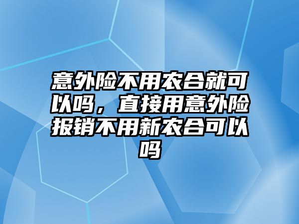 意外險不用農合就可以嗎，直接用意外險報銷不用新農合可以嗎