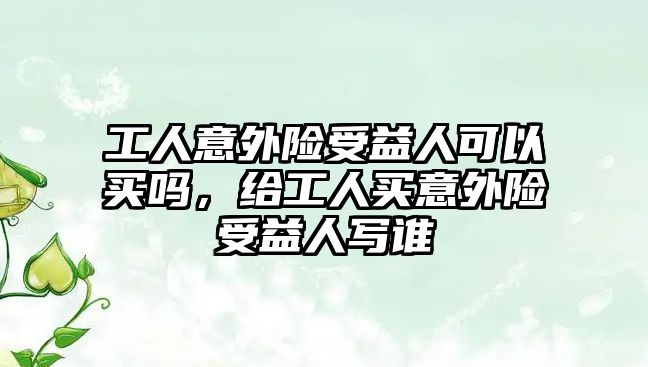 工人意外險受益人可以買嗎，給工人買意外險受益人寫誰