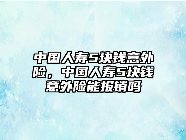 中國人壽5塊錢意外險，中國人壽5塊錢意外險能報銷嗎