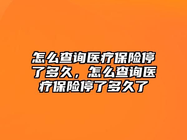 怎么查詢醫(yī)療保險(xiǎn)停了多久，怎么查詢醫(yī)療保險(xiǎn)停了多久了