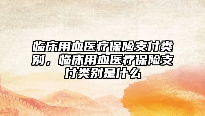 臨床用血醫(yī)療保險支付類別，臨床用血醫(yī)療保險支付類別是什么