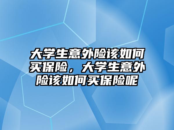 大學生意外險該如何買保險，大學生意外險該如何買保險呢