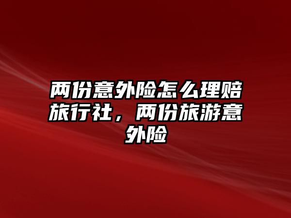 兩份意外險怎么理賠旅行社，兩份旅游意外險