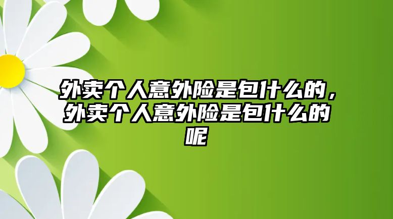 外賣(mài)個(gè)人意外險(xiǎn)是包什么的，外賣(mài)個(gè)人意外險(xiǎn)是包什么的呢