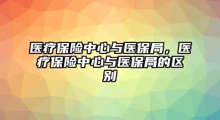 醫(yī)療保險中心與醫(yī)保局，醫(yī)療保險中心與醫(yī)保局的區(qū)別