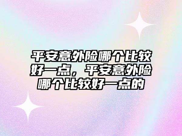 平安意外險哪個比較好一點，平安意外險哪個比較好一點的