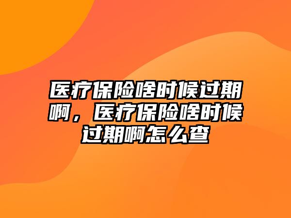 醫(yī)療保險(xiǎn)啥時(shí)候過(guò)期啊，醫(yī)療保險(xiǎn)啥時(shí)候過(guò)期啊怎么查