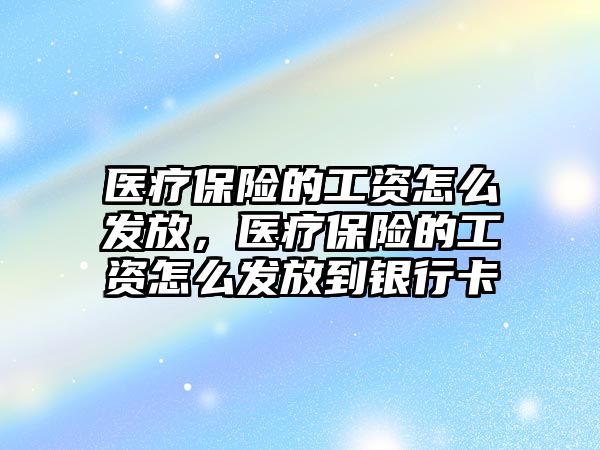 醫(yī)療保險的工資怎么發(fā)放，醫(yī)療保險的工資怎么發(fā)放到銀行卡