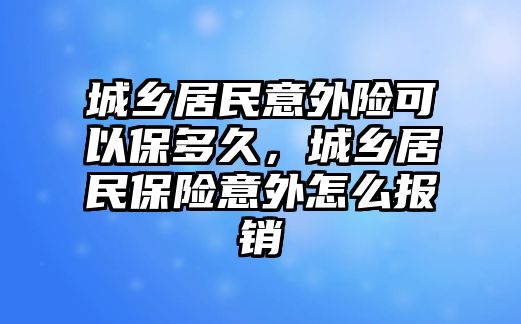 城鄉(xiāng)居民意外險可以保多久，城鄉(xiāng)居民保險意外怎么報銷